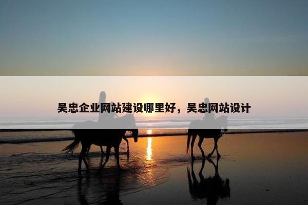 吴忠企业网站建设哪里好，吴忠网站设计