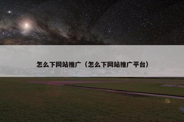 怎么下网站推广（怎么下网站推广平台）
