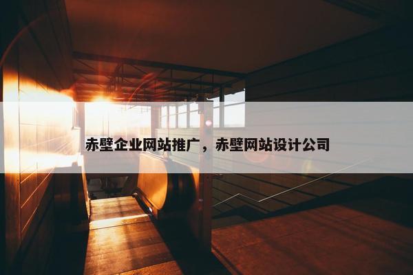 赤壁企业网站推广，赤壁网站设计公司