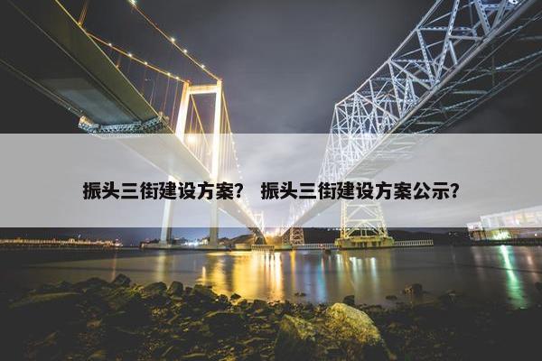 振头三街建设方案？ 振头三街建设方案公示？