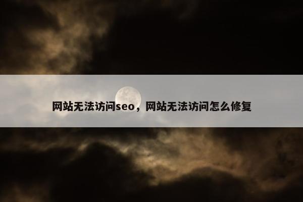 网站无法访问seo，网站无法访问怎么修复