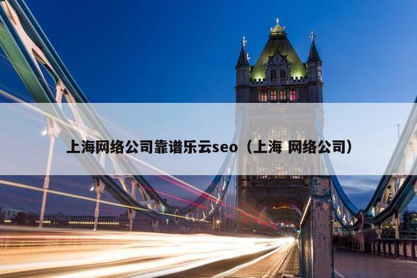 上海网络公司靠谱乐云seo（上海 网络公司）