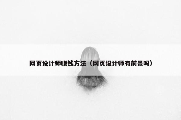 网页设计师赚钱方法（网页设计师有前景吗）
