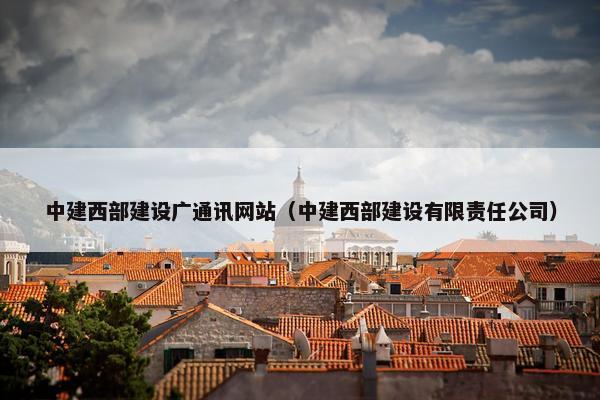 中建西部建设广通讯网站（中建西部建设有限责任公司）