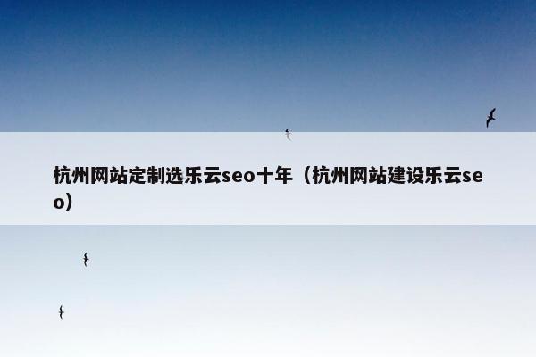杭州网站定制选乐云seo十年（杭州网站建设乐云seo）