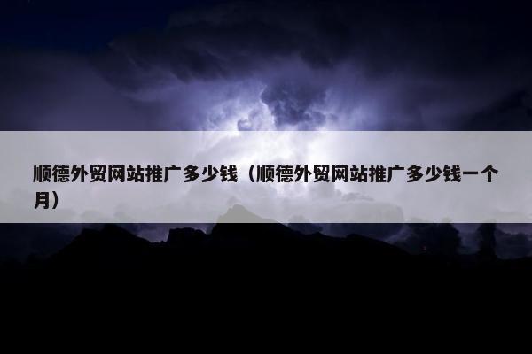 顺德外贸网站推广多少钱（顺德外贸网站推广多少钱一个月）