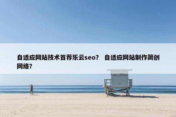 自适应网站技术首荐乐云seo？ 自适应网站制作简创网络？