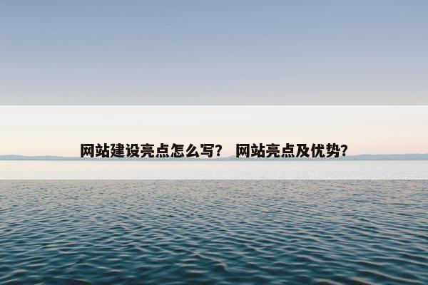 网站建设亮点怎么写？ 网站亮点及优势？