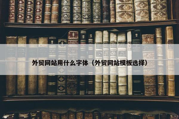 外贸网站用什么字体（外贸网站模板选择）