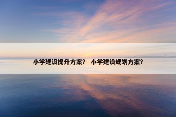 小学建设提升方案？ 小学建设规划方案？