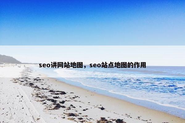 seo讲网站地图，seo站点地图的作用