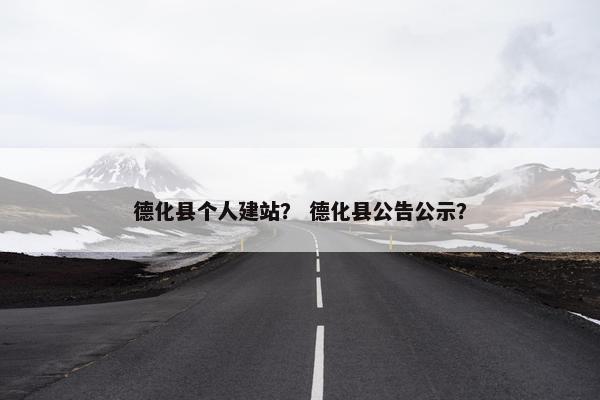 德化县个人建站？ 德化县公告公示？