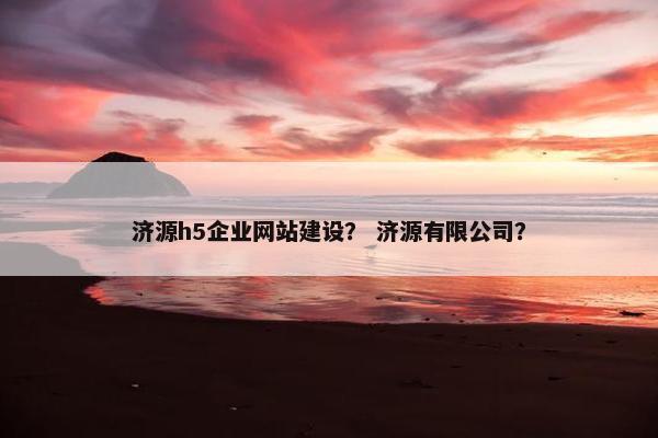 济源h5企业网站建设？ 济源有限公司？