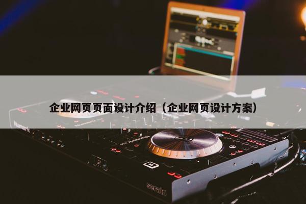 企业网页页面设计介绍（企业网页设计方案）