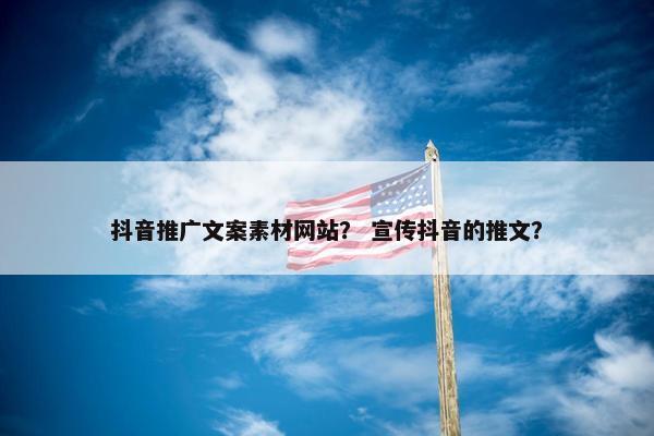 抖音推广文案素材网站？ 宣传抖音的推文？
