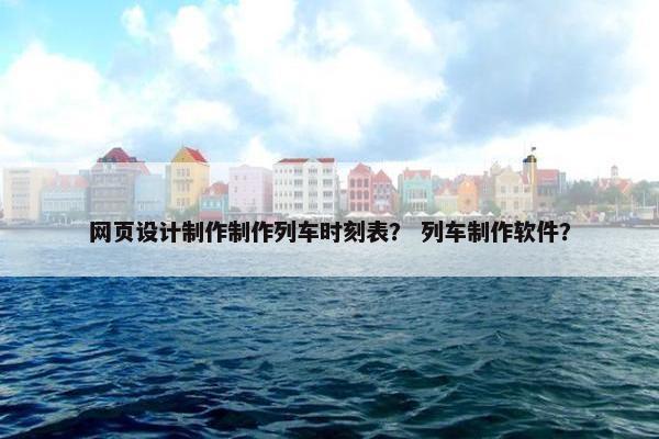 网页设计制作制作列车时刻表？ 列车制作软件？
