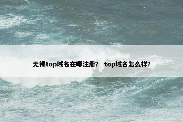 无锡top域名在哪注册？ top域名怎么样？