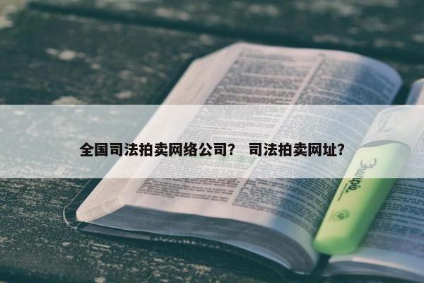 全国司法拍卖网络公司？ 司法拍卖网址？