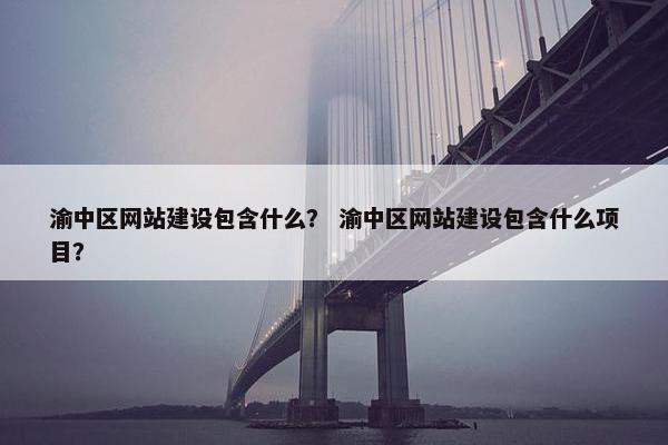 渝中区网站建设包含什么？ 渝中区网站建设包含什么项目？