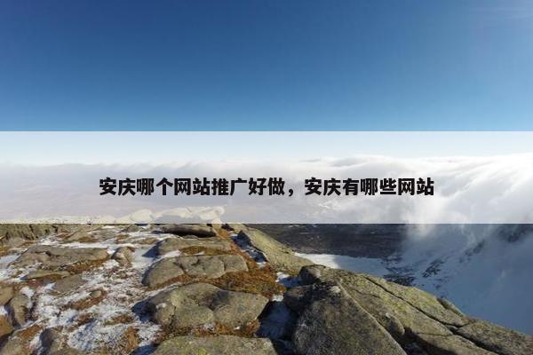 安庆哪个网站推广好做，安庆有哪些网站