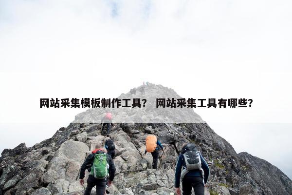 网站采集模板制作工具？ 网站采集工具有哪些？