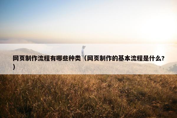 网页制作流程有哪些种类（网页制作的基本流程是什么?）