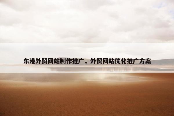 东港外贸网站制作推广，外贸网站优化推广方案