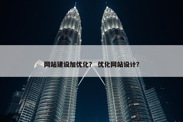 网站建设加优化？ 优化网站设计？