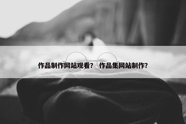 作品制作网站观看？ 作品集网站制作？
