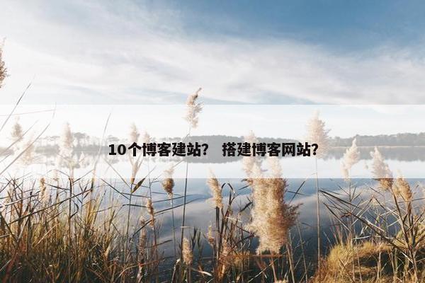 10个博客建站？ 搭建博客网站？
