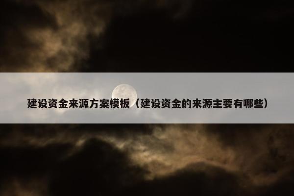 建设资金来源方案模板（建设资金的来源主要有哪些）