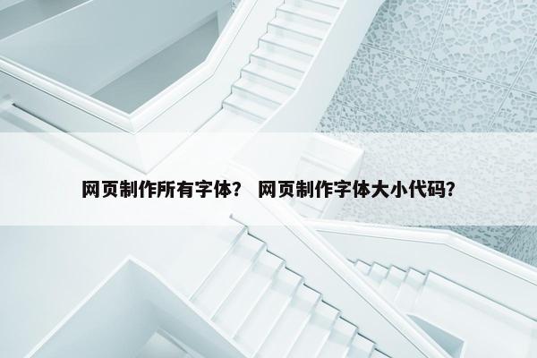 网页制作所有字体？ 网页制作字体大小代码？