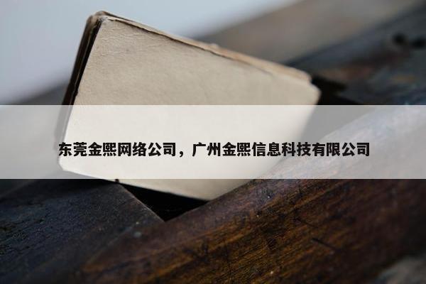 东莞金熙网络公司，广州金熙信息科技有限公司