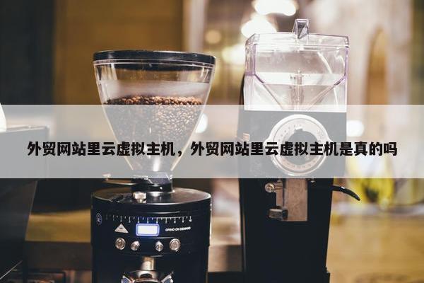 外贸网站里云虚拟主机，外贸网站里云虚拟主机是真的吗