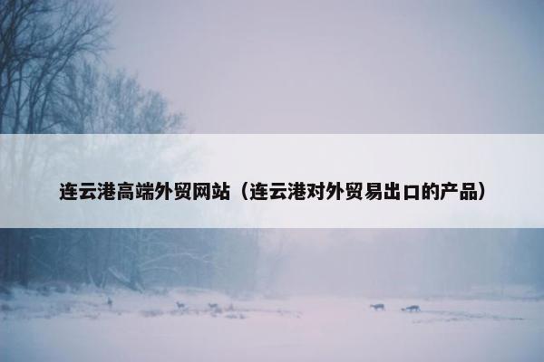连云港高端外贸网站（连云港对外贸易出口的产品）
