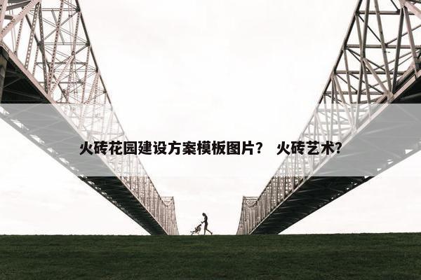 火砖花园建设方案模板图片？ 火砖艺术？