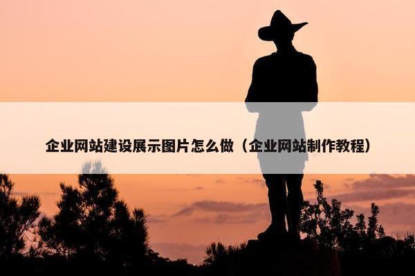 企业网站建设展示图片怎么做（企业网站制作教程）