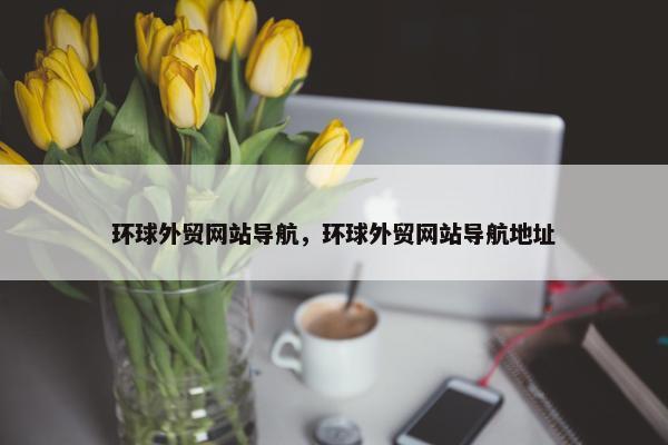 环球外贸网站导航，环球外贸网站导航地址