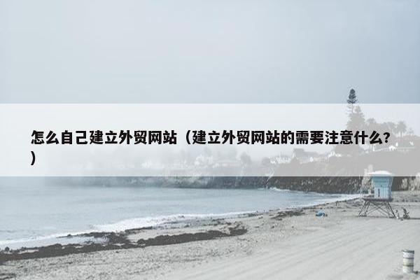 怎么自己建立外贸网站（建立外贸网站的需要注意什么?）