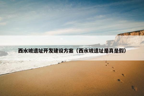 西水坡遗址开发建设方案（西水坡遗址是真是假）