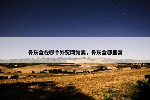 骨灰盒在哪个外贸网站卖，骨灰盒哪里卖