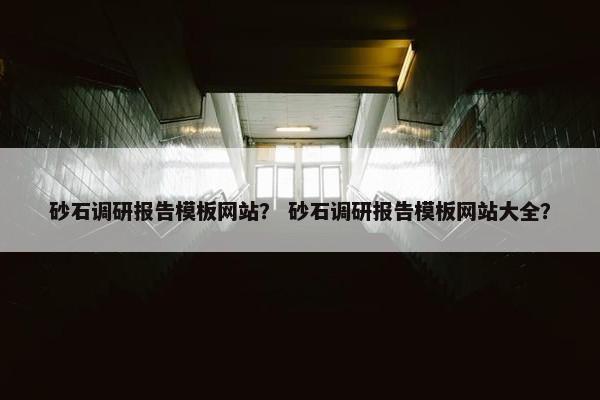 砂石调研报告模板网站？ 砂石调研报告模板网站大全？