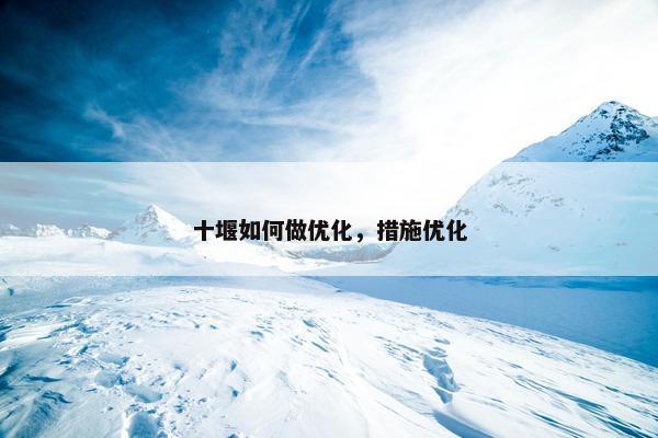 十堰如何做优化，措施优化