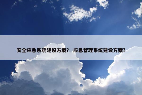 安全应急系统建设方案？ 应急管理系统建设方案？