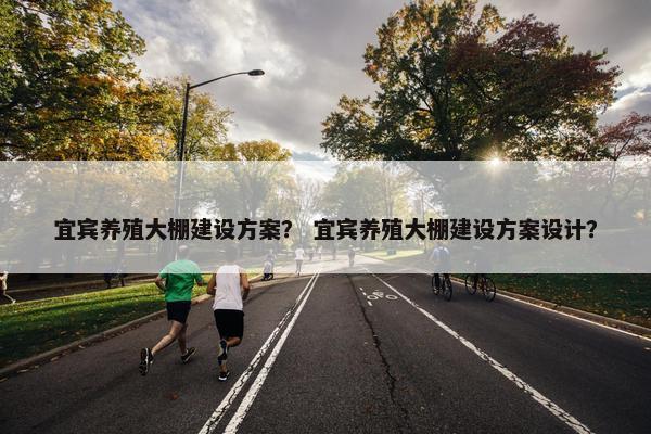 宜宾养殖大棚建设方案？ 宜宾养殖大棚建设方案设计？