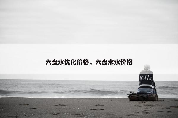 六盘水优化价格，六盘水水价格