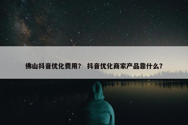 佛山抖音优化费用？ 抖音优化商家产品靠什么？