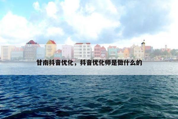 甘南抖音优化，抖音优化师是做什么的