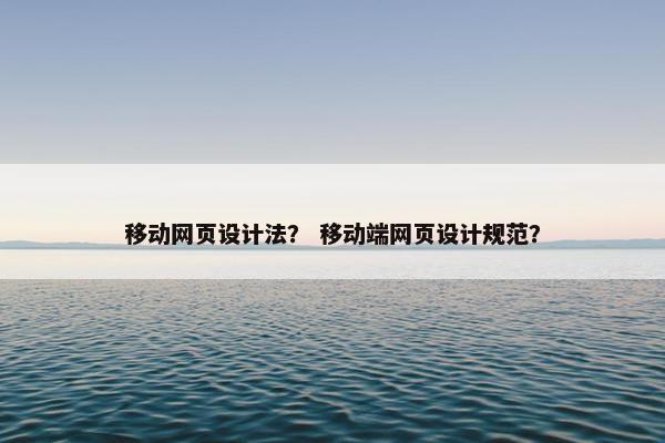 移动网页设计法？ 移动端网页设计规范？