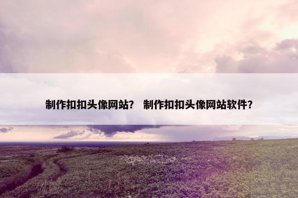 制作扣扣头像网站？ 制作扣扣头像网站软件？